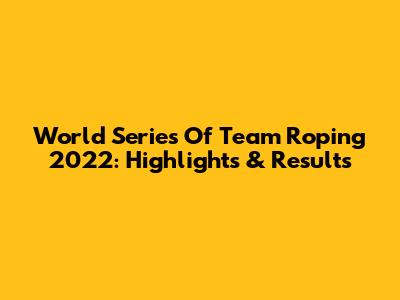 World Series Of Team Roping 2022: Highlights & Results