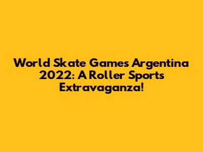 World Skate Games Argentina 2022: A Roller Sports Extravaganza!