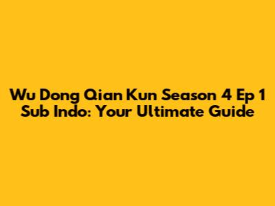 Wu Dong Qian Kun Season 4 Ep 1 Sub Indo: Your Ultimate Guide