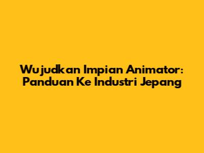 Wujudkan Impian Animator: Panduan Ke Industri Jepang