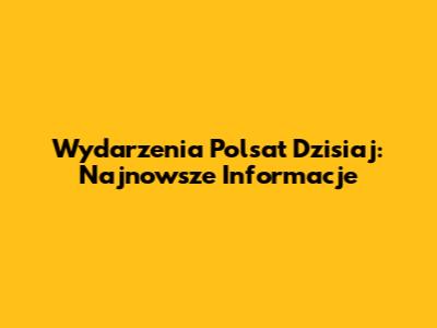 Wydarzenia Polsat Dzisiaj: Najnowsze Informacje