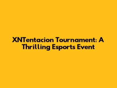 XNTentacion Tournament: A Thrilling Esports Event
