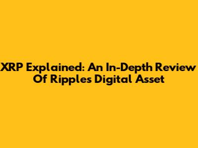 XRP Explained: An In-Depth Review Of Ripple's Digital Asset