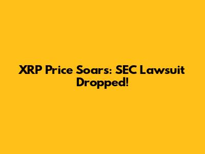 XRP Price Soars: SEC Lawsuit Dropped!