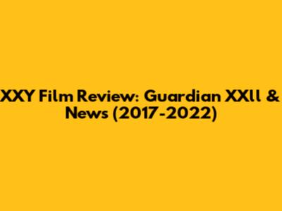 XXY Film Review: Guardian XXll & News (2017-2022)