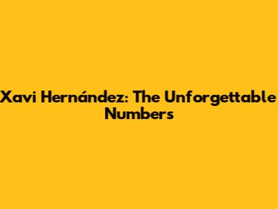 Xavi Hernández: The Unforgettable Numbers
