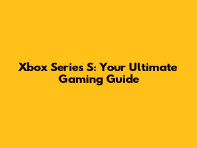 Xbox Series S: Your Ultimate Gaming Guide