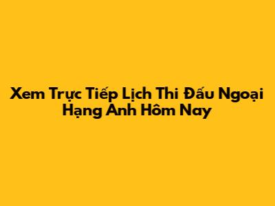 Xem Trực Tiếp Lịch Thi Đấu Ngoại Hạng Anh Hôm Nay