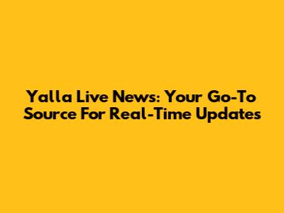 Yalla Live News: Your Go-To Source For Real-Time Updates