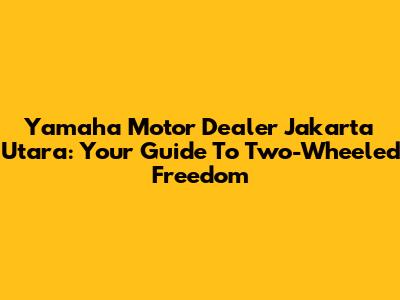 Yamaha Motor Dealer Jakarta Utara: Your Guide To Two-Wheeled Freedom