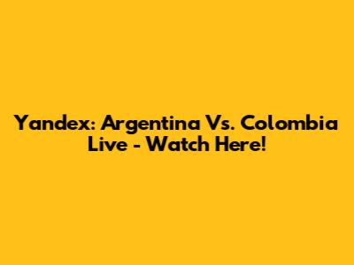 Yandex: Argentina Vs. Colombia Live - Watch Here!