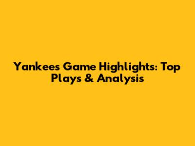 Yankees Game Highlights: Top Plays & Analysis