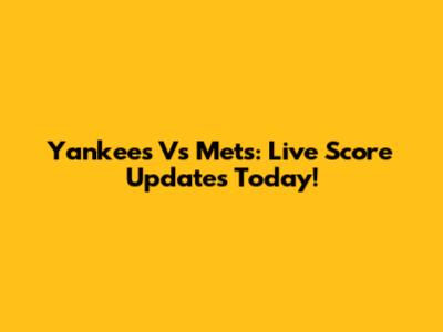 Yankees Vs Mets: Live Score Updates Today!