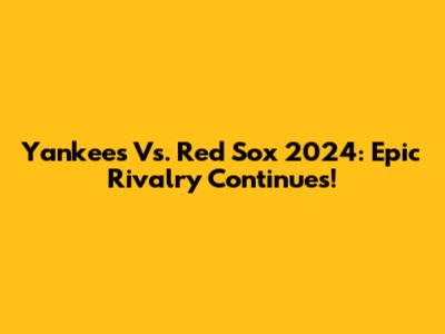 Yankees Vs. Red Sox 2024: Epic Rivalry Continues!