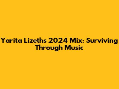 Yarita Lizeth's 2024 Mix: Surviving Through Music