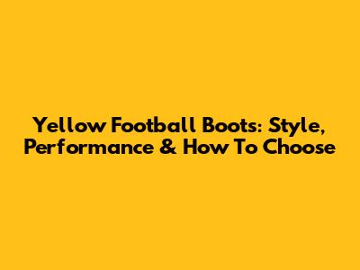 Yellow Football Boots: Style, Performance & How To Choose