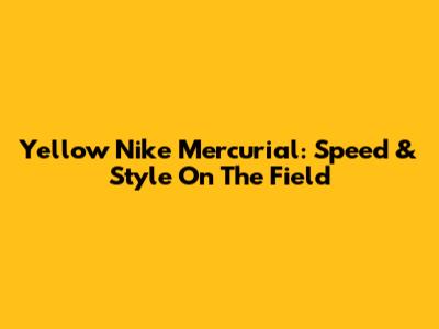 Yellow Nike Mercurial: Speed & Style On The Field