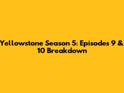 Yellowstone Season 5: Episodes 9 & 10 Breakdown