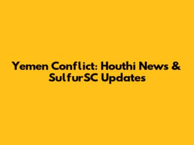 Yemen Conflict: Houthi News & SulfurSC Updates