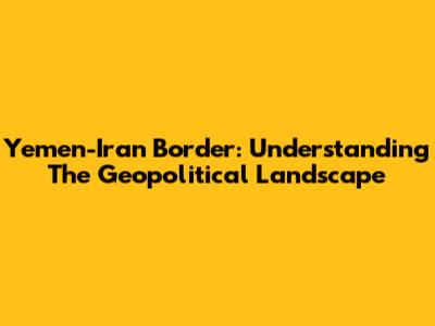 Yemen-Iran Border: Understanding The Geopolitical Landscape
