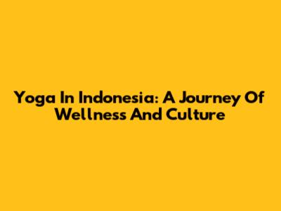 Yoga In Indonesia: A Journey Of Wellness And Culture
