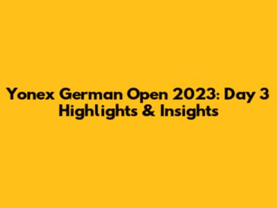 Yonex German Open 2023: Day 3 Highlights & Insights