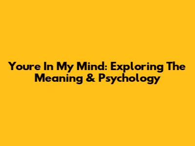 You're In My Mind: Exploring The Meaning & Psychology