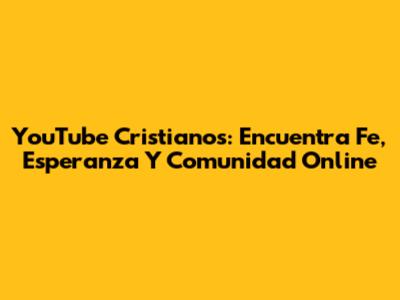 YouTube Cristianos: Encuentra Fe, Esperanza Y Comunidad Online