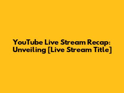 YouTube Live Stream Recap: Unveiling [Live Stream Title]