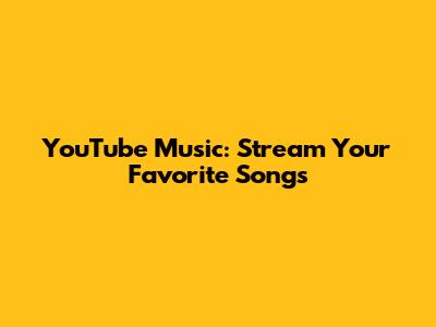 YouTube Music: Stream Your Favorite Songs