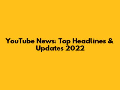 YouTube News: Top Headlines & Updates 2022