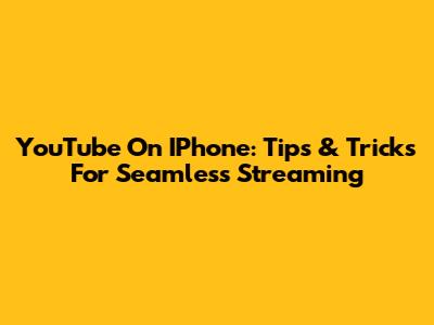 YouTube On IPhone: Tips & Tricks For Seamless Streaming