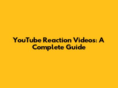YouTube Reaction Videos: A Complete Guide
