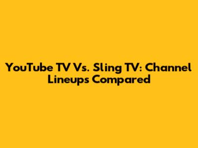 YouTube TV Vs. Sling TV: Channel Lineups Compared