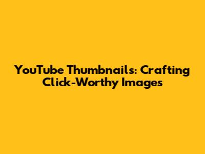 YouTube Thumbnails: Crafting Click-Worthy Images