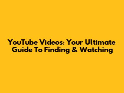YouTube Videos: Your Ultimate Guide To Finding & Watching