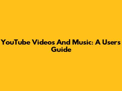 YouTube Videos And Music: A User's Guide