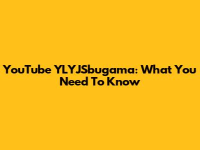 YouTube YLYJSbugama: What You Need To Know