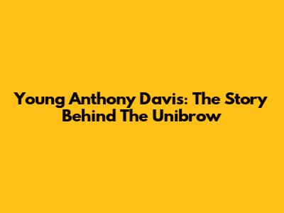 Young Anthony Davis: The Story Behind The Unibrow