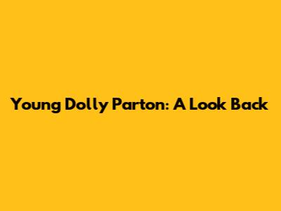 Young Dolly Parton: A Look Back