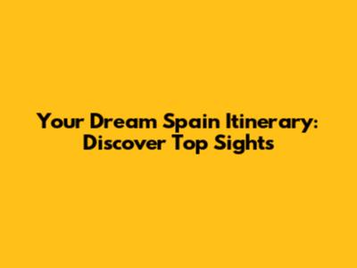 Your Dream Spain Itinerary: Discover Top Sights