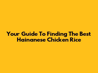 Your Guide To Finding The Best Hainanese Chicken Rice