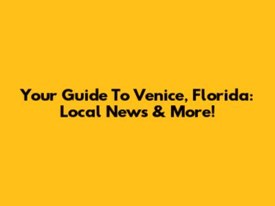 Your Guide To Venice, Florida: Local News & More!