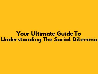 Your Ultimate Guide To Understanding "The Social Dilemma"
