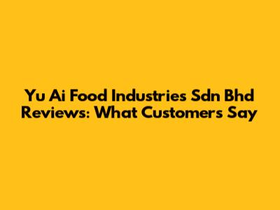 Yu Ai Food Industries Sdn Bhd Reviews: What Customers Say