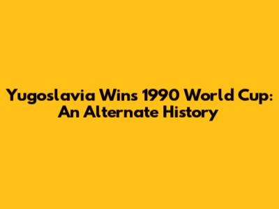 Yugoslavia Wins 1990 World Cup: An Alternate History