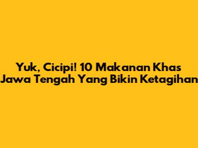 Yuk, Cicipi! 10 Makanan Khas Jawa Tengah Yang Bikin Ketagihan