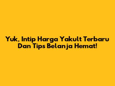 Yuk, Intip Harga Yakult Terbaru Dan Tips Belanja Hemat!