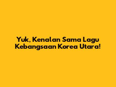 Yuk, Kenalan Sama Lagu Kebangsaan Korea Utara!