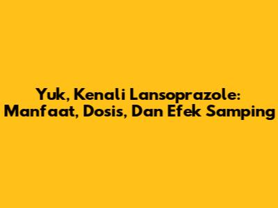 Yuk, Kenali Lansoprazole: Manfaat, Dosis, Dan Efek Samping
